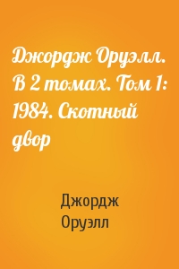 Джордж Оруэлл - Джордж Оруэлл. В 2 томах. Том 1: 1984. Скотный двор