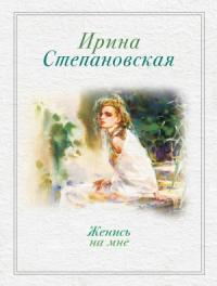 Ирина Степановская - Женись на мне (сборник)