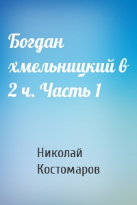 Богдан хмельницкий в 2 ч. Часть 1