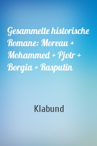 Gesammelte historische Romane: Moreau + Mohammed + Pjotr + Borgia + Rasputin