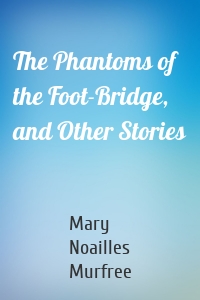 The Phantoms of the Foot-Bridge, and Other Stories