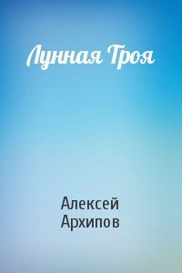 Алексей Архипов - Лунная Троя