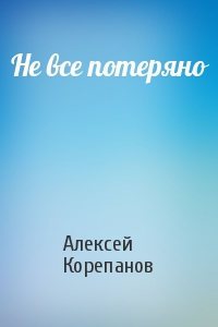 Алексей Корепанов - Не все потеряно