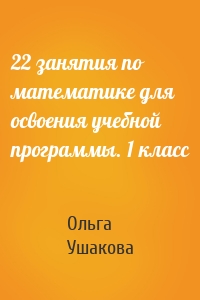 Ольга Дмитриевна Ушакова - 22 занятия по математике для освоения учебной программы. 1 класс
