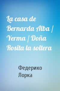 La casa de Bernarda Alba / Yerma / Doña Rosita la soltera