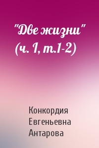 Конкордия Евгеньевна Антарова - "Две жизни" (ч. I, т.1-2)