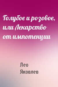 Лео Яковлев - Голубое и розовое, или Лекарство от импотенции