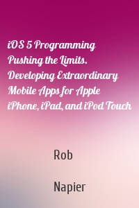 iOS 5 Programming Pushing the Limits. Developing Extraordinary Mobile Apps for Apple iPhone, iPad, and iPod Touch