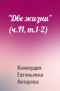 Конкордия Евгеньевна Антарова - "Две жизни" (ч.II, т.1-2)