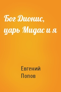 Евгений Попов - Бог Дионис, царь Мидас и я