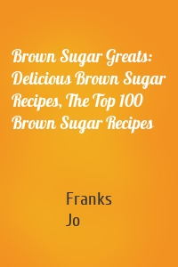 Brown Sugar Greats: Delicious Brown Sugar Recipes, The Top 100 Brown Sugar Recipes
