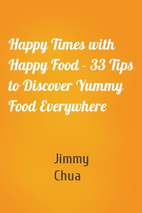 Happy Times with Happy Food - 33 Tips to Discover Yummy Food Everywhere