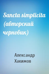 Александр Хакимов - Sancta simplicita (авторский черновик)