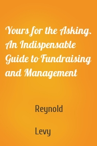 Yours for the Asking. An Indispensable Guide to Fundraising and Management