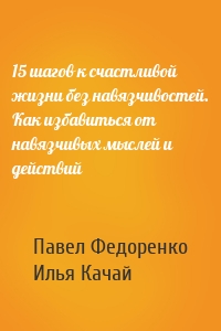Павел Федоренко, Илья Качай - 15 шагов к счастливой жизни без навязчивостей. Как избавиться от навязчивых мыслей и действий