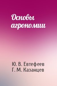 Ю. В. Евтефеев, Г. М. Казанцев - Основы агрономии