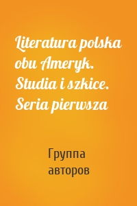 Literatura polska obu Ameryk. Studia i szkice. Seria pierwsza