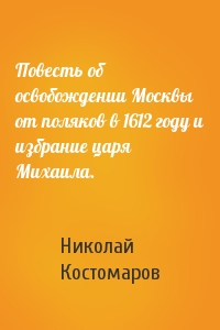 Повесть об освобождении Москвы от поляков в 1612 году и избрание царя Михаила.