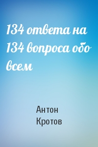 Антон Кротов - 134 ответа на 134 вопроса обо всем