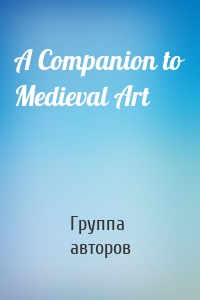 Группа авторов - A Companion to Medieval Art