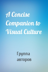 Группа авторов - A Concise Companion to Visual Culture