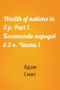 Wealth of nations in 3 p. Part 1. Богатство народов в 3 ч. Часть 1