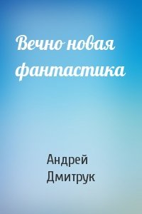 Андрей Дмитрук - Вечно новая фантастика