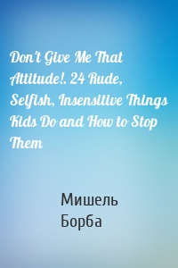 Don't Give Me That Attitude!. 24 Rude, Selfish, Insensitive Things Kids Do and How to Stop Them