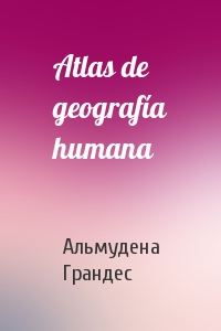 Альмудена Грандес - Atlas de geografía humana