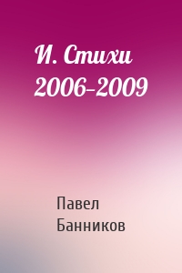 И. Стихи 2006—2009