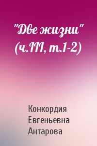 Конкордия Евгеньевна Антарова - "Две жизни" (ч.III, т.1-2)