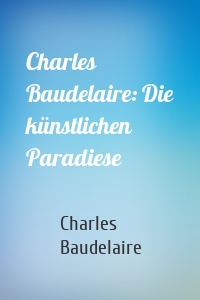 Charles Baudelaire: Die künstlichen Paradiese