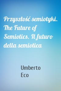 Przyszłość semiotyki. The Future of Semiotics. Il futuro della semiotica