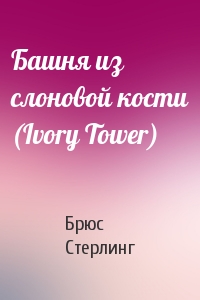Брюс Стерлинг - Башня из слоновой кости (Ivory Tower)