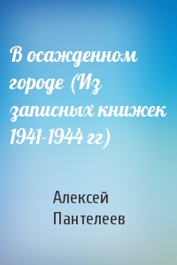 Алексей Пантелеев - В осажденном городе (Из записных книжек 1941-1944 гг)