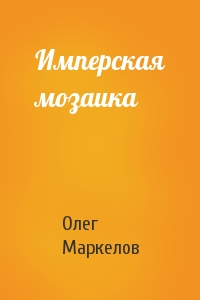 Олег Маркелов - Имперская мозаика