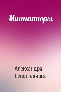 Александра Севостьянова - Миниатюры