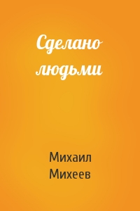 Михаил Михеев - Сделано людьми