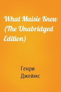 What Maisie Knew (The Unabridged Edition)