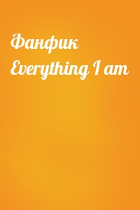  - Фанфик Everything I am