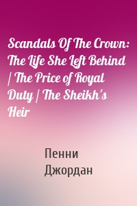 Scandals Of The Crown: The Life She Left Behind / The Price of Royal Duty / The Sheikh's Heir