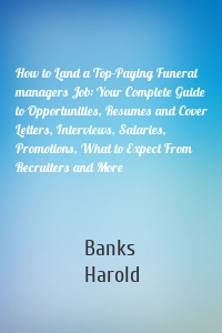 How to Land a Top-Paying Funeral managers Job: Your Complete Guide to Opportunities, Resumes and Cover Letters, Interviews, Salaries, Promotions, What to Expect From Recruiters and More