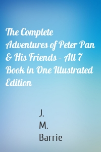 The Complete Adventures of Peter Pan & His Friends – All 7 Book in One Illustrated Edition