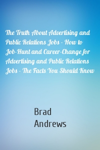 The Truth About Advertising and Public Relations Jobs - How to Job-Hunt and Career-Change for Advertising and Public Relations Jobs - The Facts You Should Know