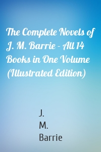 The Complete Novels of J. M. Barrie - All 14 Books in One Volume (Illustrated Edition)