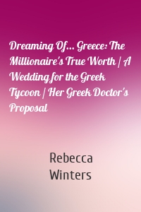 Dreaming Of... Greece: The Millionaire's True Worth / A Wedding for the Greek Tycoon / Her Greek Doctor's Proposal