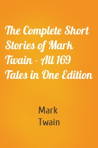 The Complete Short Stories of Mark Twain - All 169 Tales in One Edition