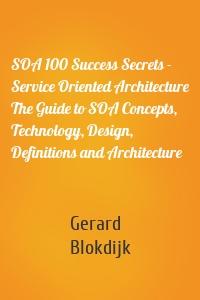 SOA 100 Success Secrets - Service Oriented Architecture The Guide to SOA Concepts, Technology, Design, Definitions and Architecture