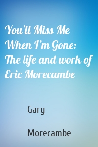 You’ll Miss Me When I’m Gone: The life and work of Eric Morecambe
