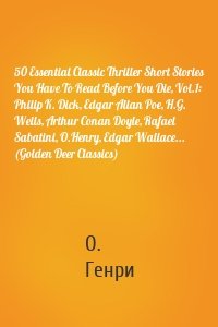 50 Essential Classic Thriller Short Stories You Have To Read Before You Die, Vol.1: Philip K. Dick, Edgar Allan Poe, H.G. Wells, Arthur Conan Doyle, Rafael Sabatini, O.Henry, Edgar Wallace... (Golden Deer Classics)